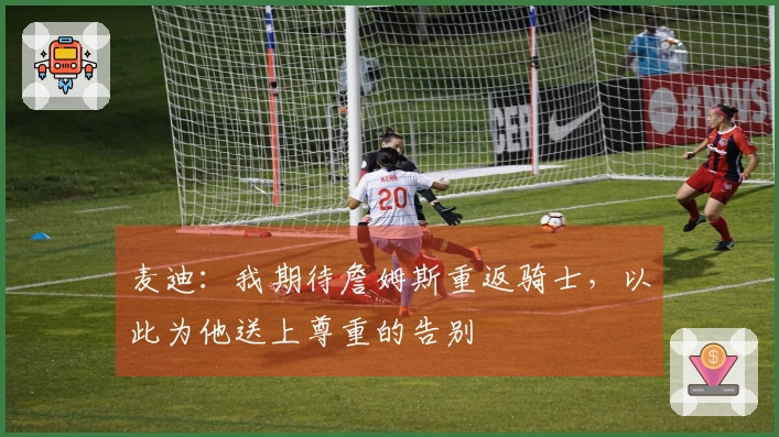 麦迪：我期待詹姆斯重返骑士，以此为他送上尊重的告别