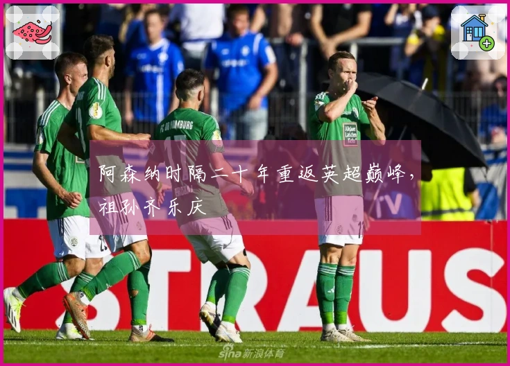 阿森纳时隔二十年重返英超巅峰，祖孙齐乐庆