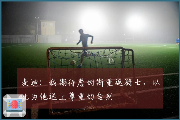 麦迪：我期待詹姆斯重返骑士，以此为他送上尊重的告别