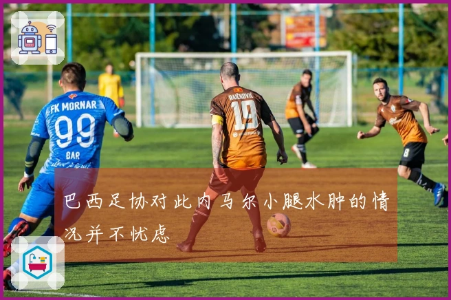 巴西足协对此内马尔小腿水肿的情况并不忧虑