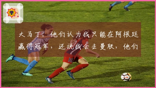 大马丁：他们认为我只能在阿根廷赢得冠军，还说我会去曼联，他们太天真了